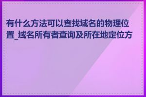 有什么方法可以查找域名的物理位置_域名所有者查询及所在地定位方法