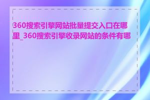 360搜索引擎网站批量提交入口在哪里_360搜索引擎收录网站的条件有哪些