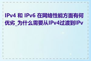 IPv4 和 IPv6 在网络性能方面有何优劣_为什么需要从IPv4过渡到IPv6