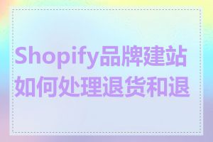 Shopify品牌建站如何处理退货和退款