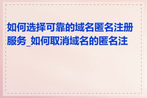 如何选择可靠的域名匿名注册服务_如何取消域名的匿名注册