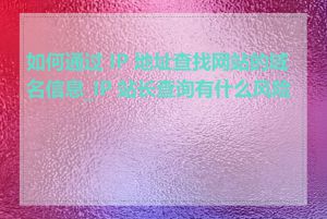 如何通过 IP 地址查找网站的域名信息_IP 站长查询有什么风险吗