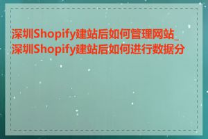 深圳Shopify建站后如何管理网站_深圳Shopify建站后如何进行数据分析