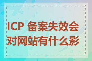 ICP 备案失效会对网站有什么影响