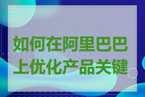 如何在阿里巴巴上优化产品关键词