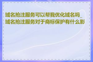 域名抢注服务可以帮我优化域名吗_域名抢注服务对于商标保护有什么影响