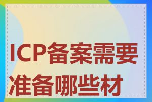 ICP备案需要准备哪些材料