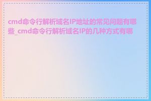cmd命令行解析域名IP地址的常见问题有哪些_cmd命令行解析域名IP的几种方式有哪些