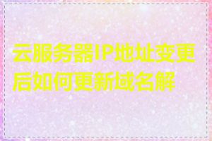 云服务器IP地址变更后如何更新域名解析