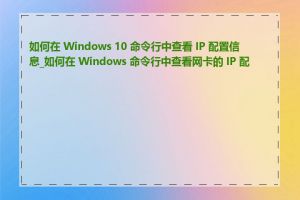 如何在 Windows 10 命令行中查看 IP 配置信息_如何在 Windows 命令行中查看网卡的 IP 配置