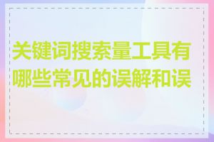 关键词搜索量工具有哪些常见的误解和误用