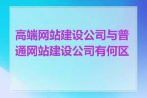 高端网站建设公司与普通网站建设公司有何区别