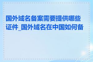 国外域名备案需要提供哪些证件_国外域名在中国如何备案