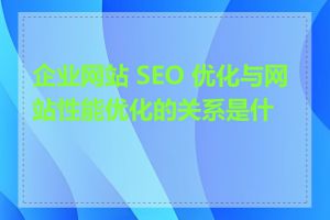 企业网站 SEO 优化与网站性能优化的关系是什么