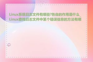 Linux系统日志文件有哪些?各自的作用是什么_Linux查找日志文件中某个错误信息的方法有哪些