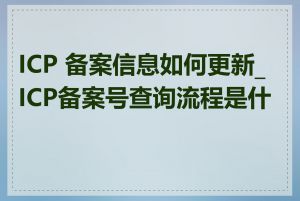 ICP 备案信息如何更新_ICP备案号查询流程是什么