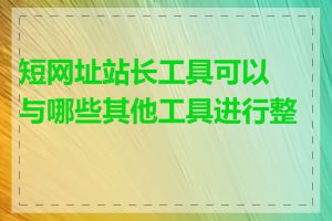 短网址站长工具可以与哪些其他工具进行整合