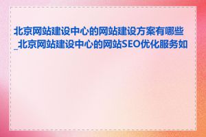 北京网站建设中心的网站建设方案有哪些_北京网站建设中心的网站SEO优化服务如何