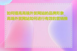 如何提高高端外贸网站的品牌形象_高端外贸网站如何进行有效的营销推广