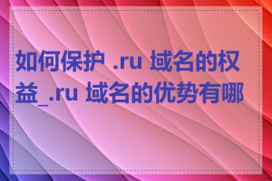 如何保护 .ru 域名的权益_.ru 域名的优势有哪些
