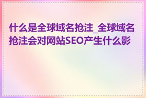 什么是全球域名抢注_全球域名抢注会对网站SEO产生什么影响