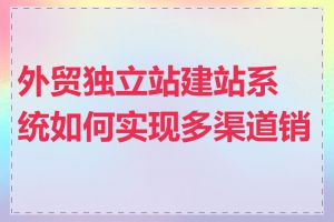 外贸独立站建站系统如何实现多渠道销售