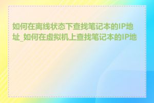 如何在离线状态下查找笔记本的IP地址_如何在虚拟机上查找笔记本的IP地址