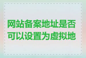 网站备案地址是否可以设置为虚拟地址