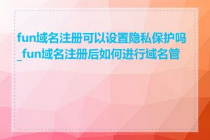 fun域名注册可以设置隐私保护吗_fun域名注册后如何进行域名管理
