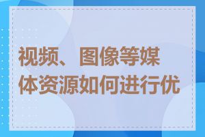 视频、图像等媒体资源如何进行优化