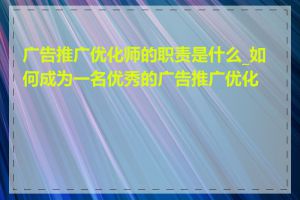 广告推广优化师的职责是什么_如何成为一名优秀的广告推广优化师