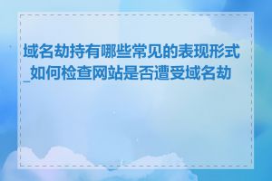 域名劫持有哪些常见的表现形式_如何检查网站是否遭受域名劫持