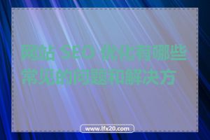 网站 SEO 优化有哪些常见的问题和解决方案