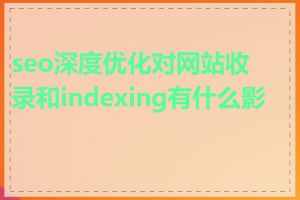 seo深度优化对网站收录和indexing有什么影响