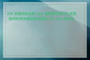 iOS 关键词优化和 App 更新频率有什么关系_如何利用关键词优化提高 iOS App 的转化率