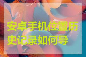 安卓手机位置历史记录如何导出