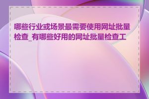 哪些行业或场景最需要使用网址批量检查_有哪些好用的网址批量检查工具