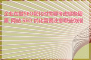 企业在做SEO优化时需要考虑哪些因素_网站 SEO 优化需要注意哪些伪指标