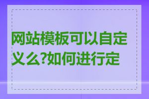 网站模板可以自定义么?如何进行定制