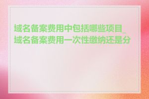 域名备案费用中包括哪些项目_域名备案费用一次性缴纳还是分期