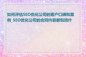 如何评估SEO优化公司的客户口碑和案例_SEO优化公司的合同内容都包括什么