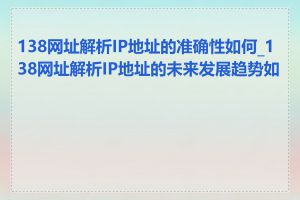 138网址解析IP地址的准确性如何_138网址解析IP地址的未来发展趋势如何
