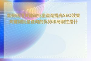 如何利用关键词批量查询提高SEO效果_关键词批量查询的优势和局限性是什么