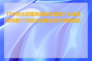 TDK优化对提高网站流量有什么作用_如何将TDK优化与其他SEO策略相结合