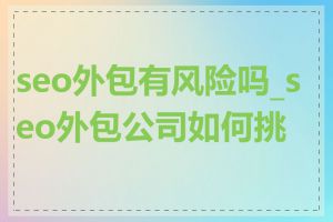 seo外包有风险吗_seo外包公司如何挑选