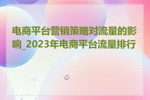 电商平台营销策略对流量的影响_2023年电商平台流量排行榜