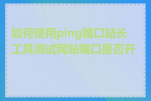 如何使用ping端口站长工具测试网站端口是否开放