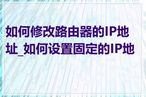 如何修改路由器的IP地址_如何设置固定的IP地址