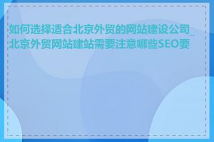 如何选择适合北京外贸的网站建设公司_北京外贸网站建站需要注意哪些SEO要素