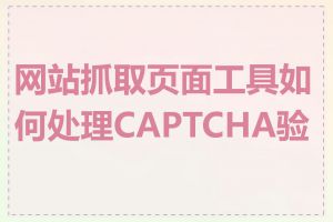 网站抓取页面工具如何处理CAPTCHA验证